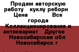 Продам авторскую работу - куклу-реборн › Цена ­ 27 000 - Все города Коллекционирование и антиквариат » Другое   . Новосибирская обл.,Новосибирск г.